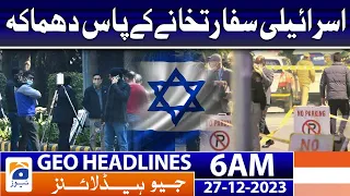 Geo Headlines 6 AM | Explosion near the Israeli Embassy | 27th December 2023