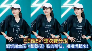 《浪姐5》總決賽分組，劉忻謝金燕《雙截棍》強的可怕，姐姐燥起來！