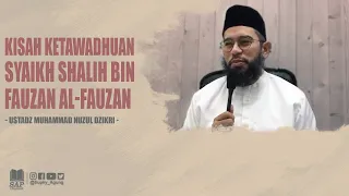 KISAH KETAWADHUAN SYAIKH SHALIH BIN FAUZAN AL-FAUZAN | USTADZ MUHAMMAD NUZUL DZIKRI