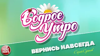 БОДРОЕ УТРО ❀ ПЕСНИ ДЛЯ ХОРОШЕГО НАСТРОЕНИЯ ❀ ВЕРНИСЬ НАВСЕГДА ❀ СЕРГЕЙ СУХАЧЕВ