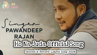 Ho Na Juda Official Song | Pawandeep Rajan | Slowed & Reverb Ho Na Juda Latest Hindi Song 2024