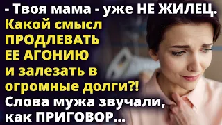 Твоя мама - уже не жилец. Какой смысл продлевать ее агонию?! Истории любви до слез