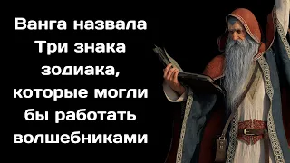 Ванга назвала  Три знака зодиака, которые могли бы работать волшебниками