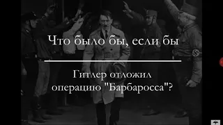 Что бы если бы Гитлер отложил операцию в Барбаросса