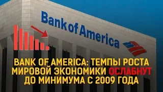 BANK OF AMERICA: ТЕМПЫ РОСТА МИРОВОЙ ЭКОНОМИКИ ОСЛАБНУТ ДО МИНИМУМА С 2009 ГОДА