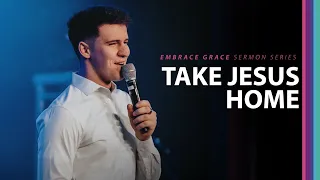 Take Jesus Home // Embrace Grace (Part 4)