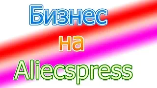 Бизнес  с Алиэкспресс. . Бизнес с Китаем для новичка.  Торговля на aliecspress