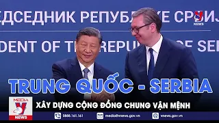 Trung Quốc và Serbia xây dựng cộng đồng chung vận mệnh - VNews