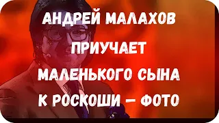 Андрей Малахов приучает маленького сына к роскоши — фото