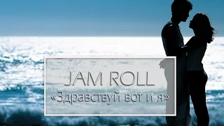 JAM ROLL - Здравствуй вот и я / Hello, here I am