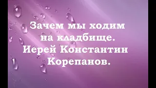 Зачем мы ходим на кладбище. Иерей Константин Корепанов.