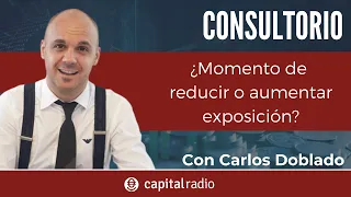 Consultorio Carlos Doblado | ¿Es el momento de reducir o aumentar la exposición en el mercado?
