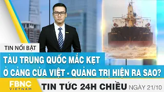 Tin tức 24h chiều 21/10 | Tàu Trung Quốc mắc kẹt ở cảng Cửa Việt - Quảng Trị hiện ra sao? | FBNC