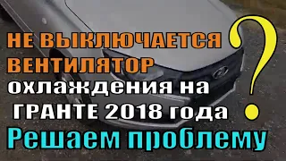 НЕ ВЫКЛЮЧАЕТСЯ ВЕНТИЛЯТОР радиатора на ГРАНТЕ 2018 года РЕШАЕМ ПРОБЛЕМУ