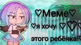 { Меме } •°• Я хочу этого ребёнка! •°• Гача•°•