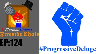 E Pluribus Unum's Fireside Chats Episode 124: #ProgressiveDeluge