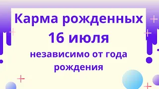 16 июля - карма рожденных в этот день, независимо от года рождения