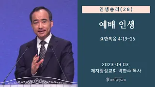 인생승리(28) - 예배 인생 / 요한복음 4:19-26 (2023-09-03 주일예배) - 박한수 목사