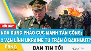 Tin tối 7/4 | Nga dùng pháo cực mạnh tấn công; 2 vạn lính Ukraine tử trận ở Bakhmut ? | FBNC