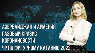 Инфоповод. Азербайджан и Армения. Газовый кризис. Коронановости. ЧР по фигурному катанию 2022.