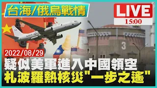 【1500台海/俄烏戰情】疑似美軍進入中國領空　札波羅熱核災"一步之遙"LIVE