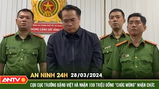 An ninh 24h ngày 28/3: Cựu cục trưởng Đặng Việt Hà nhận 100 triệu đồng ‘chúc mừng’ nhậm chức | ANTV