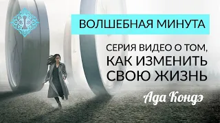 КАК ИЗМЕНИТЬ СВОЮ ЖИЗНЬ ПРЯМО СЕЙЧАС? Серия ВОЛШЕБНАЯ МИНУТА. Ада Кондэ