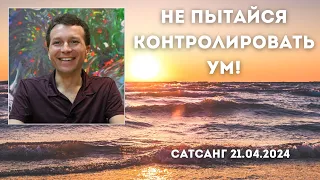 Не пытайся контролировать ум! Сатсанг 21.04.2024