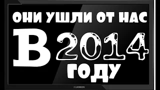 ОНИ УШЛИ ОТ НАС В 2014 ГОДУ