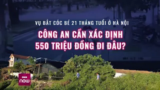 Vụ bắt cóc bé 21 tháng tuổi: Cần xác định 550 triệu đồng đã chuyển cho nghi can đi đâu?