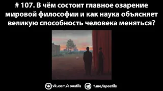 # 107. В чем состоит главное озарение философии и как наука объясняет способность человека меняться?