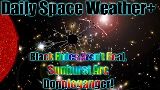 Daily Space Weather+ Black Holes Aren’t Real,  Sunburst Arc  Doppleganger!