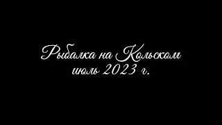 РЫБАЛКА НА КОЛЬСКОМ, ИЮЛЬ 2023