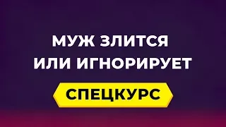 Спецкурс ЧТО ДЕЛАТЬ, ЕСЛИ МУЖ ЗЛИТСЯ ИЛИ ИГНОРИРУЕТ