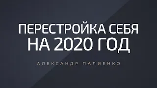 Перестройка себя на 2020 год. Александр Палиенко.