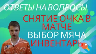 СНЯТИЕ ОЧКА В МАТЧЕ. ВЫБОР МЯЧА. ИНВЕНТАРЬ. ОТВЕТЫ НА ВОПРОСЫ