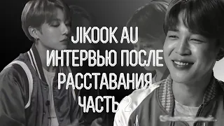 JIKOOK AU ИНТЕРВЬЮ ПОСЛЕ РАССТАВАНИЯ ll 2 ЧАСТЬ