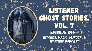 Witches, Magic, Murder, & Mystery Podcast, Ep. 246: Listener Ghost Stories, Vol. 7