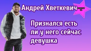 Андрей Хветкевич признался есть ли у него сейчас девушка и раскрыл много секретиков о проекте