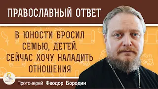 В ЮНОСТИ БРОСИЛ СЕМЬЮ, ДЕТЕЙ.  СЕЙЧАС ХОЧУ НАЛАДИТЬ ОТНОШЕНИЯ.  Протоиерей Феодор Бородин