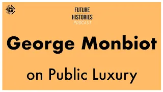 George Monbiot on Public Luxury | Future Histories S03E02