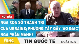 Tin quốc tế 27/6 | Nga xóa sổ thành trì của Ukraine; phương tây gây 'ảo giác' Nga phân mảnh? | FBNC