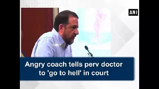 Angry coach tells perv doctor to 'go to hell' in court - United States News