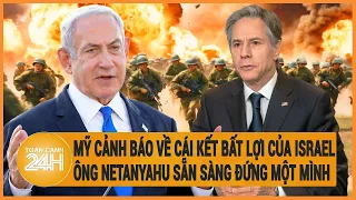 Mỹ cảnh báo về cái kết bất lợi của Israel, ông Netanyahu sẵn sàng đứng một mình