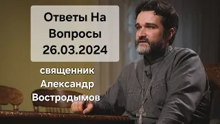 Ответы На Вопросы. 26.03.2024. Священник Александр Востродымов.