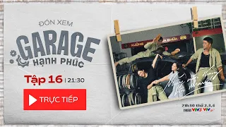 [Trực tiếp Garage hạnh phúc tập 16]