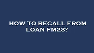 How to recall from loan fm23?