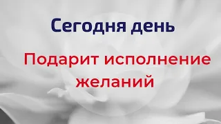 Сегодня день подарит вам исполнение желаний.