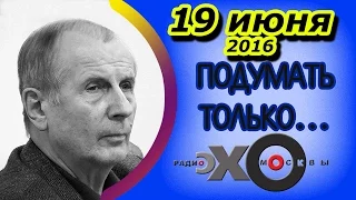 Михаил Веллер | Подумать только... | радио Эхо Москвы | 19 июня 2016