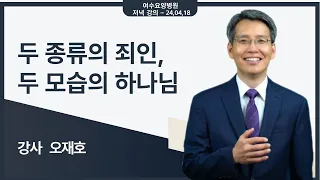 [힐링 강의] 저녁 24. 04. 18ㅣ강사 오재호 - 두 종류의 죄인, 두 모습의 하나님